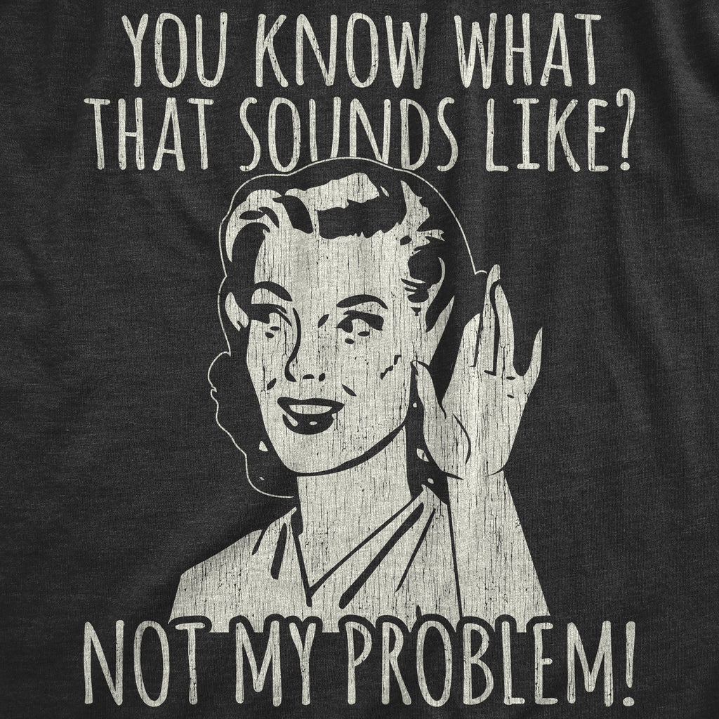 You Know What That Sounds Like? Not My Problem! Women's T Shirt
