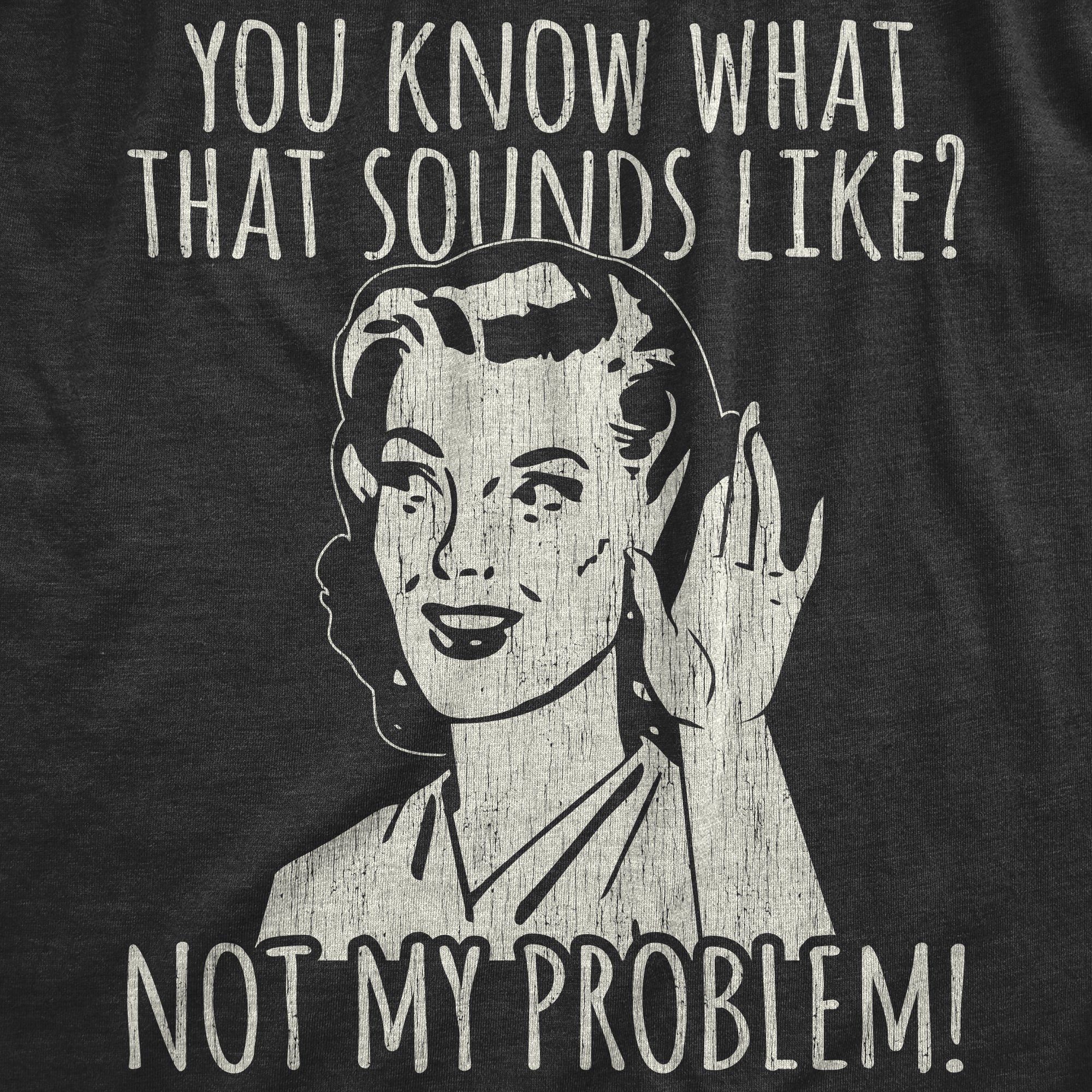 You Know What That Sounds Like? Not My Problem! Women's T Shirt