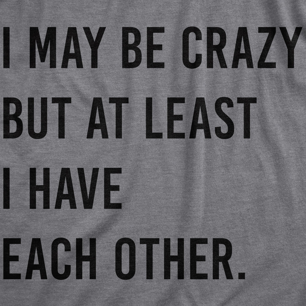I May Be Crazy But At Least I Have Each Other Women's T Shirt