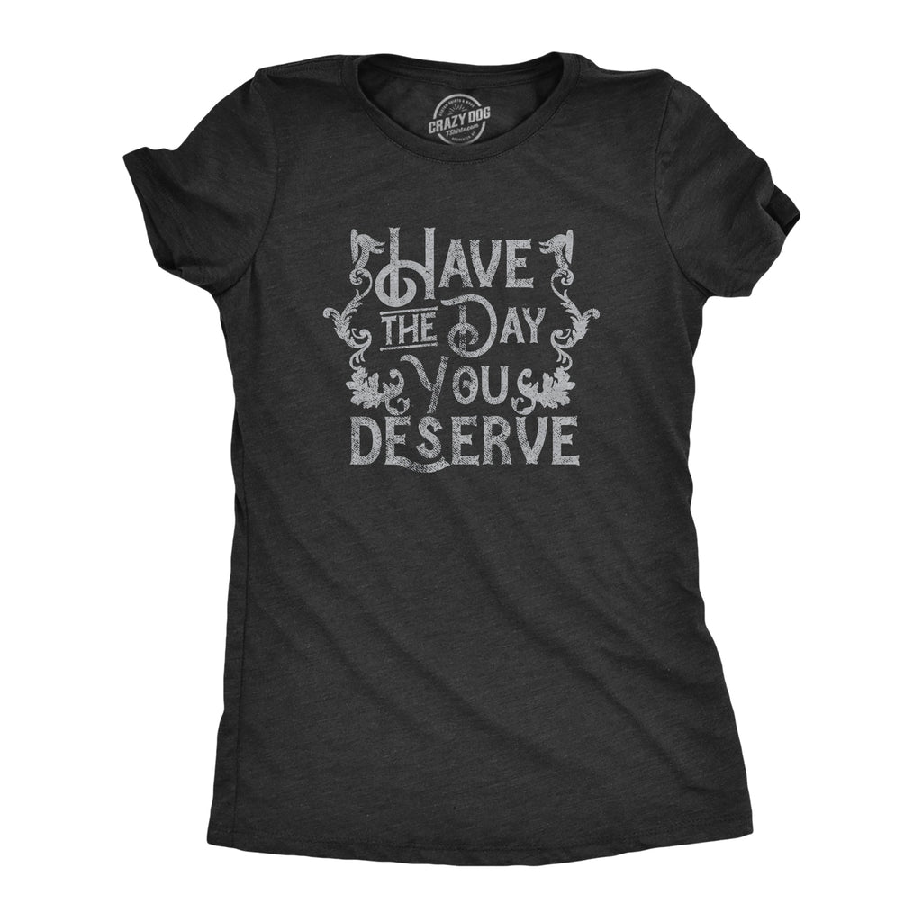 Have The Day You Deserve Women's T Shirt