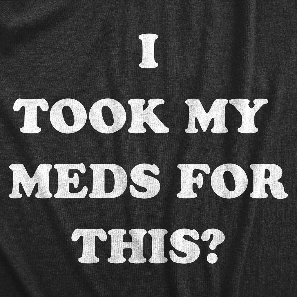 I Took My Meds For This Women's T Shirt