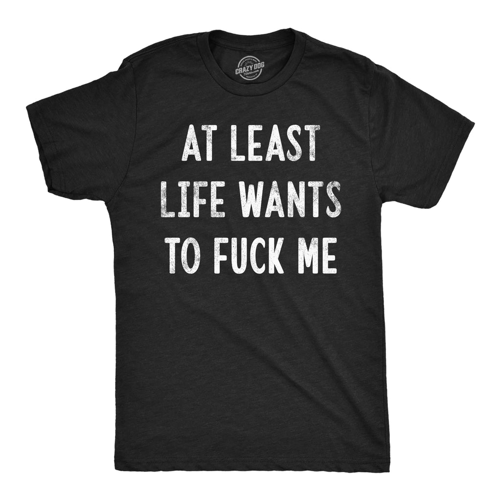 At Least Life Wants To Fuck Me Men's T Shirt