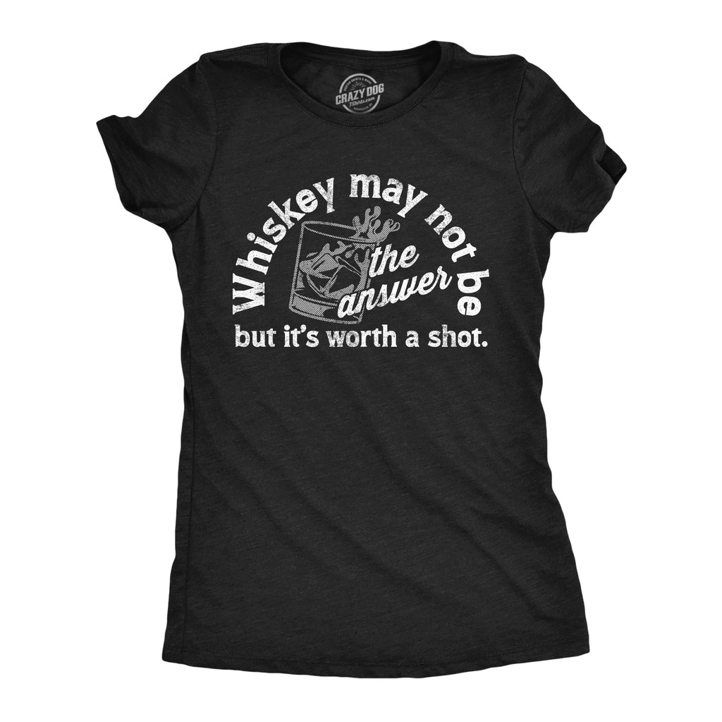 Whiskey May Not Be The Answer But Its Worth A Shot Women's T Shirt