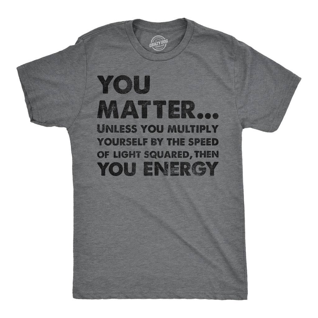 You Matter Unless You Multiply Yourself By The Speed Of Light Squared Then You Energy Men's T Shirt