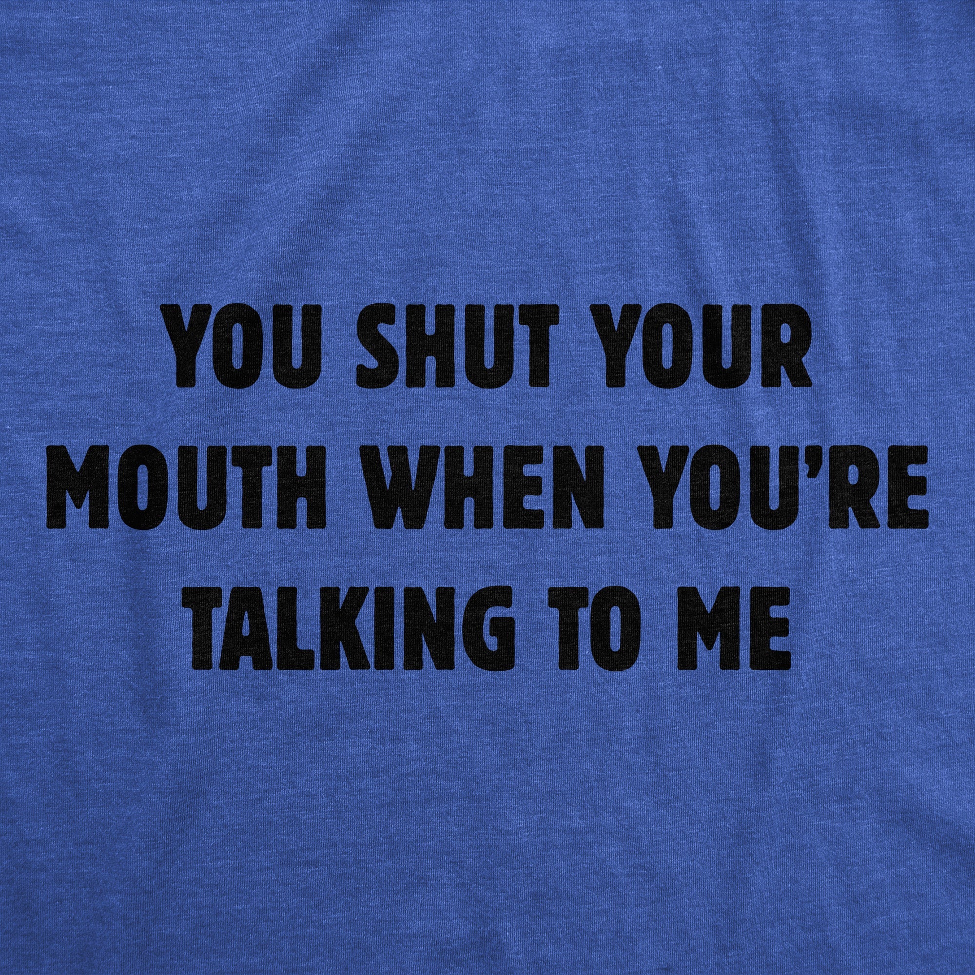 You Shut Your Mouth When Youre Talking To Me Men's T Shirt