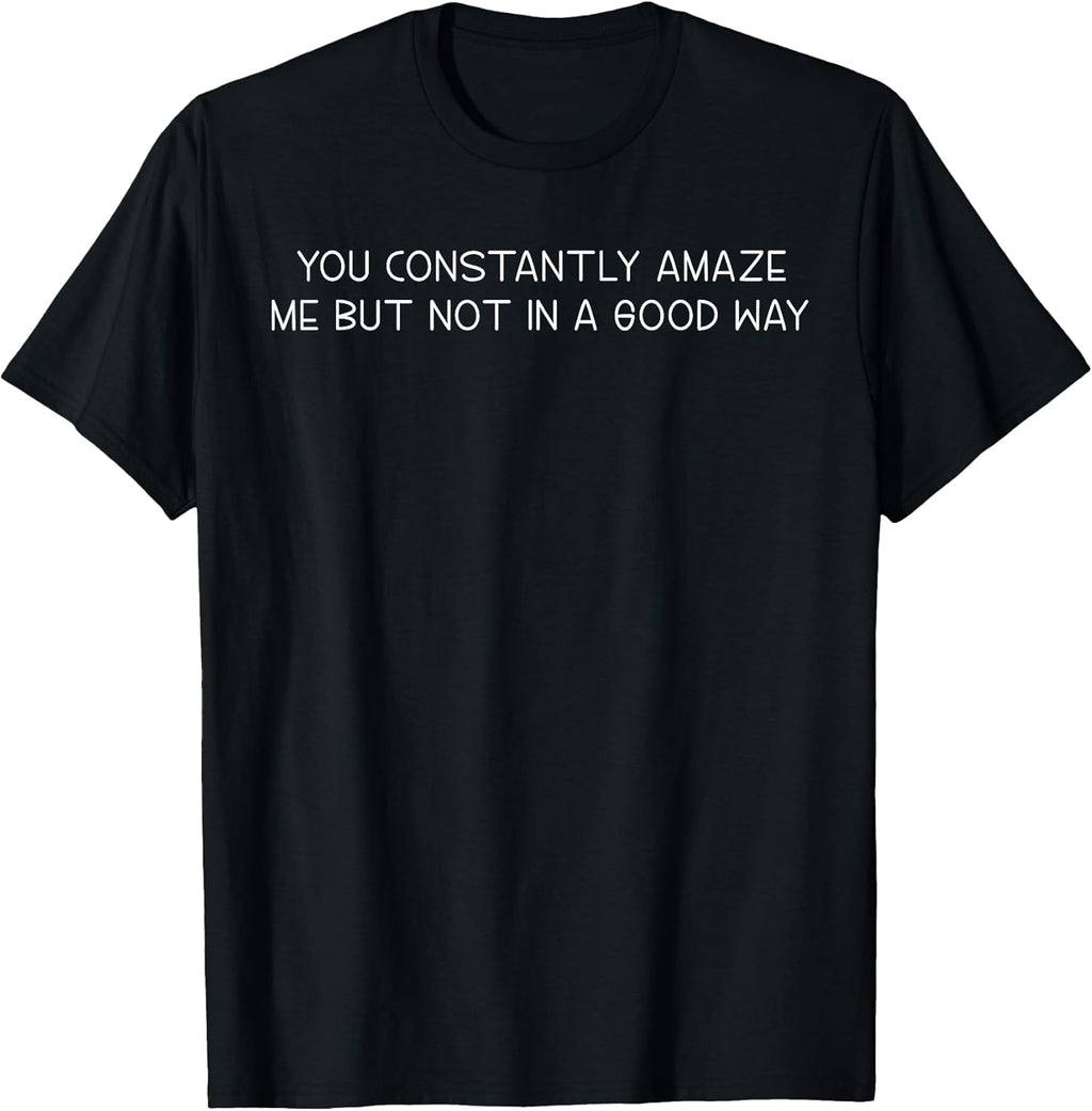 You Constantly Amaze Me But Not In A Good Way