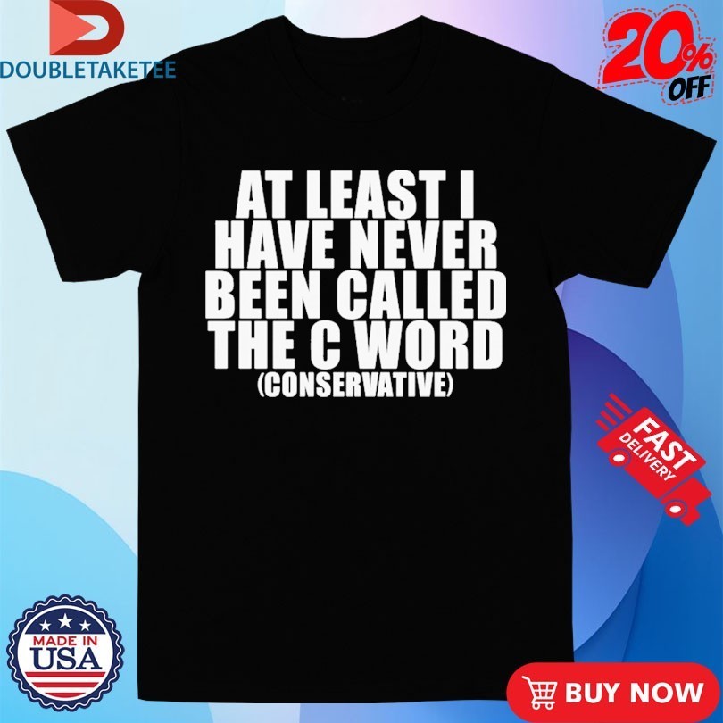 At Least I Have Never Been Called The C Word Conservative Shirts