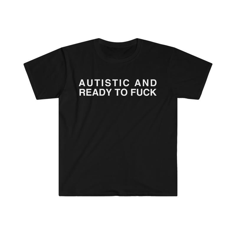 Autistic And Ready To Fuck Funny Meme Shirt, Joke, Stupid, Sarcastic Tee, Unisex T-Shirt, Short Sleeve Tee Shirt, Cool...