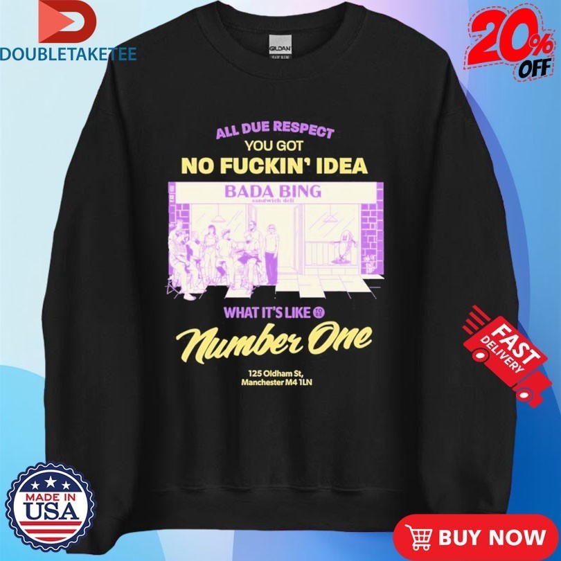 Bada Bing All Due Respect You Got No Fucking Idea Bada Bing What’s It’s Like Number One 125 Oldtham 5st Manchester Shirts