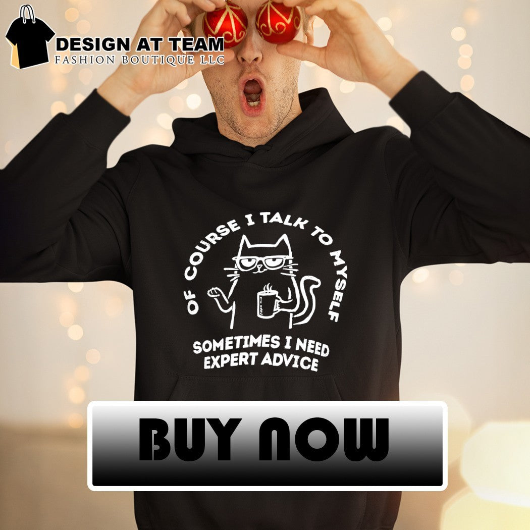Cat of course I talk to myself sometimes I need expert advice shirt