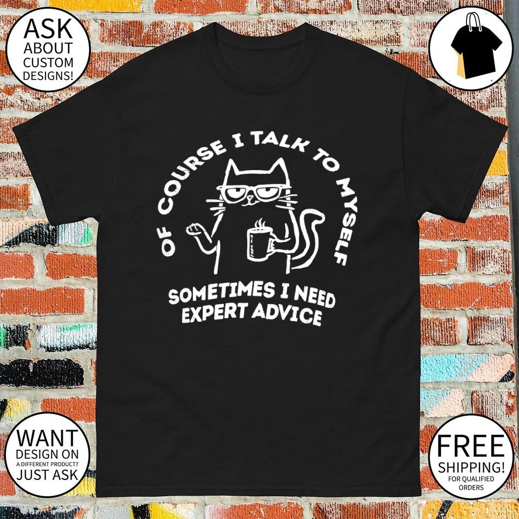 Cat of course I talk to myself sometimes I need expert advice shirt