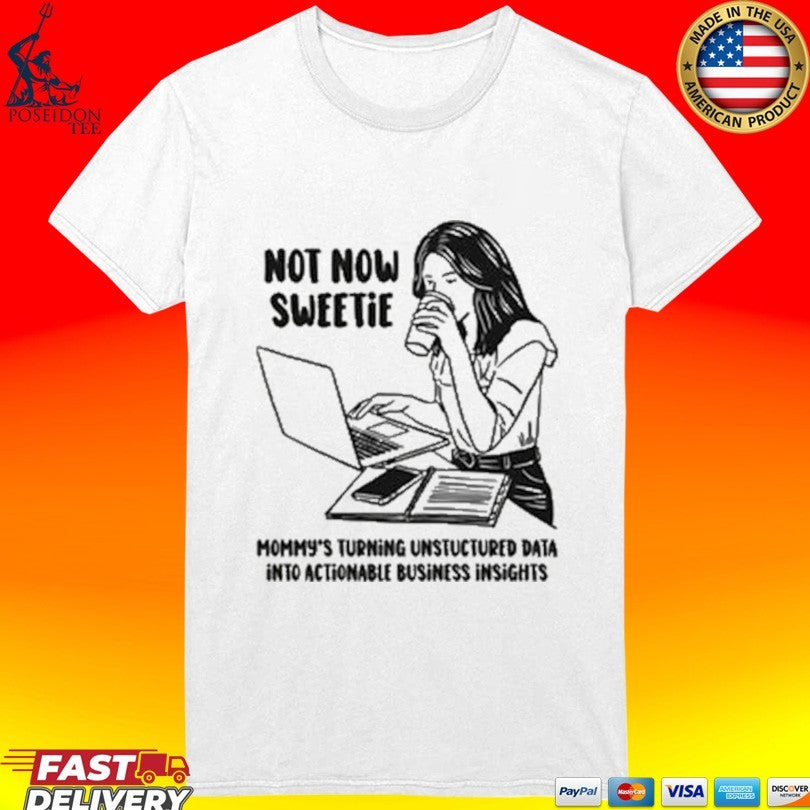 Not Now Sweetie Mommy’s Turning Unstructured Data Into Actionable Business Insights T-shirt