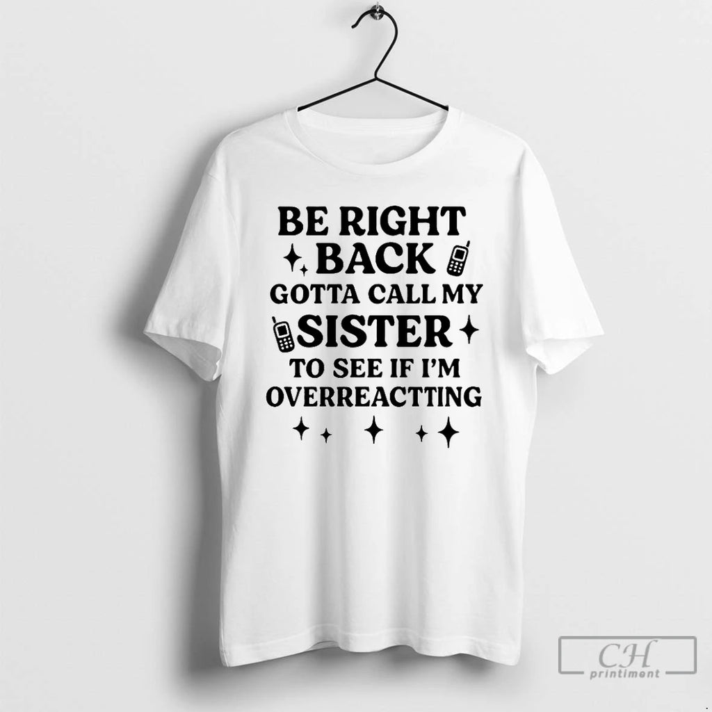 Classic Be Right Back Gotta Call My Sister To See If Im Overreacting T Shirts Hoodie, Sweatshirt | TeeBloomCo.com
