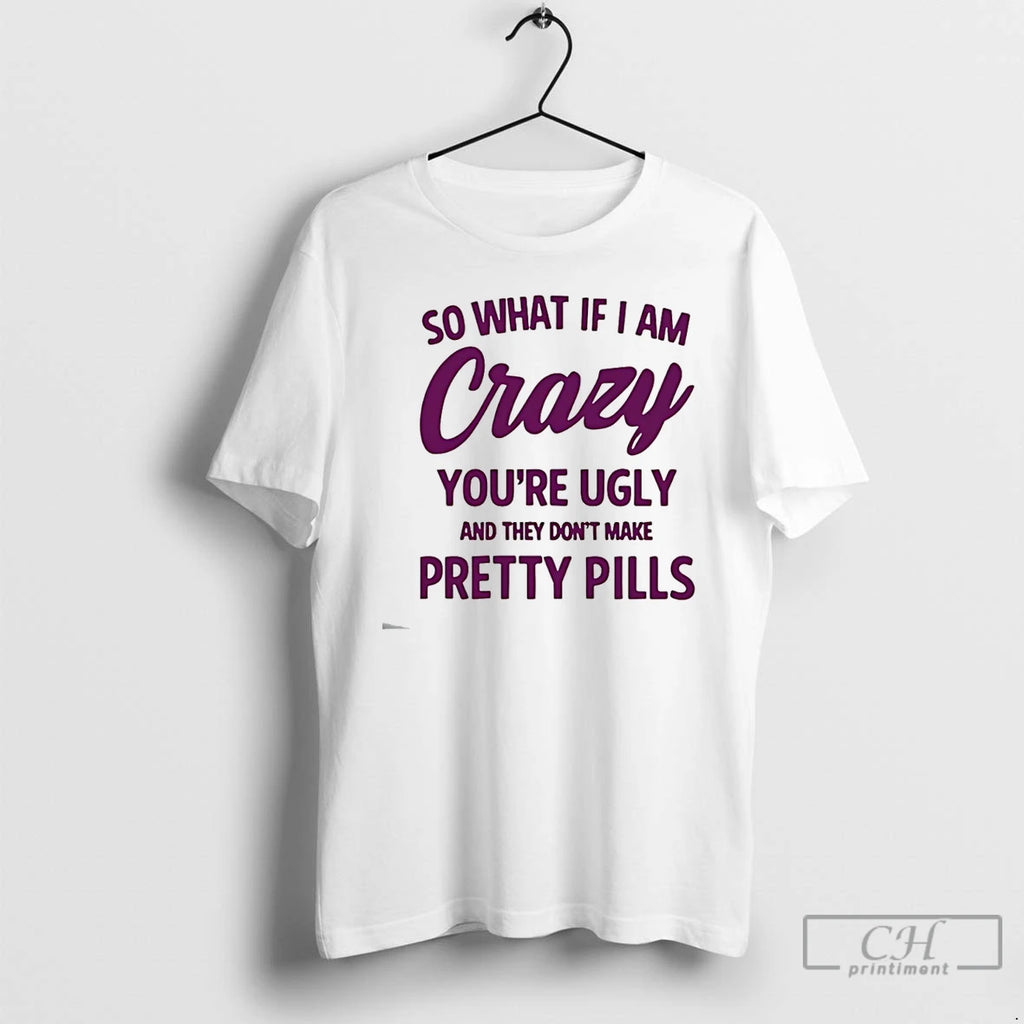 Classic So What If I Am Crazy Youre Ugly And They Dont Make Pretty Pills T-Shirts, Hoodie, Sweatshirt | TeeBloomCo.com