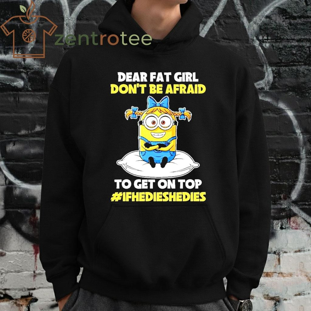 Dear Fat Girl Don’t Be Afraid To Get On Top Ifhedieshedies Minion shirt