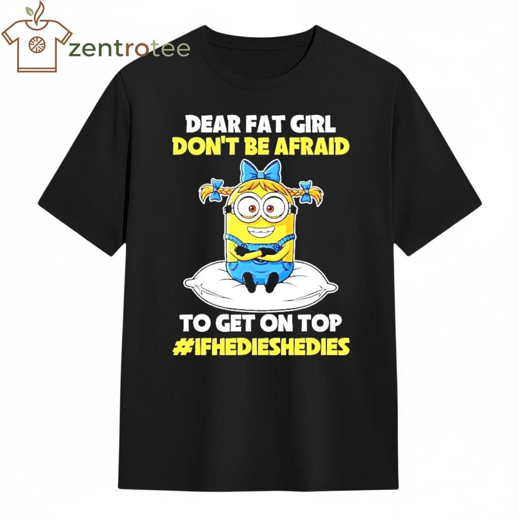 Dear Fat Girl Don’t Be Afraid To Get On Top Ifhedieshedies Minion shirt