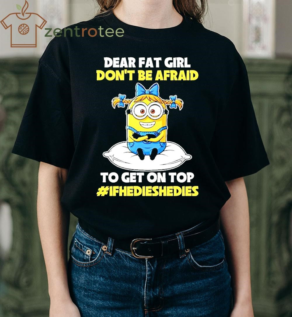 Dear Fat Girl Don’t Be Afraid To Get On Top Ifhedieshedies Minion shirt