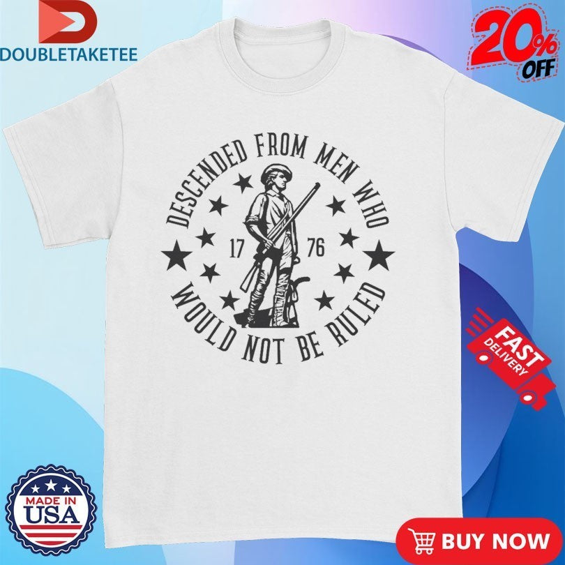 Descended From Men Who Would Not Be Ruled 1776 Shirts