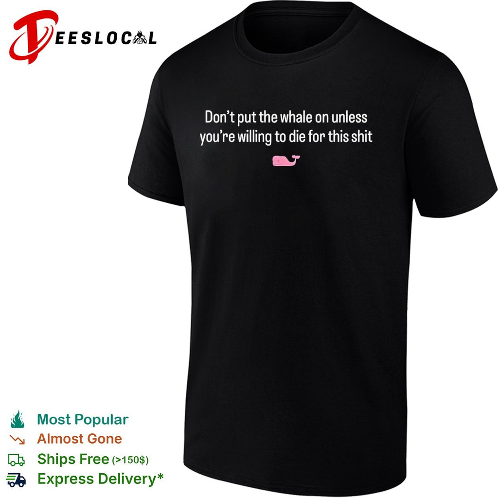 Don’t put the whale on unless you’re willing to die for this shit shirt