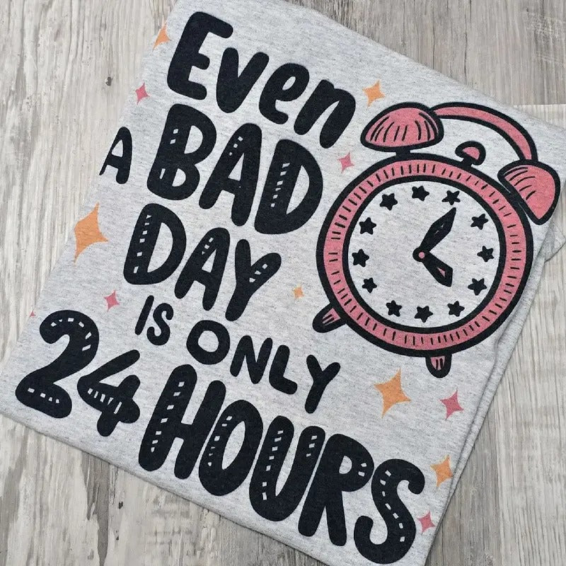 Even a bad day is only 24 hours Graphic Tee or Sweatshirt Hoodie | TeeBloomCo.com