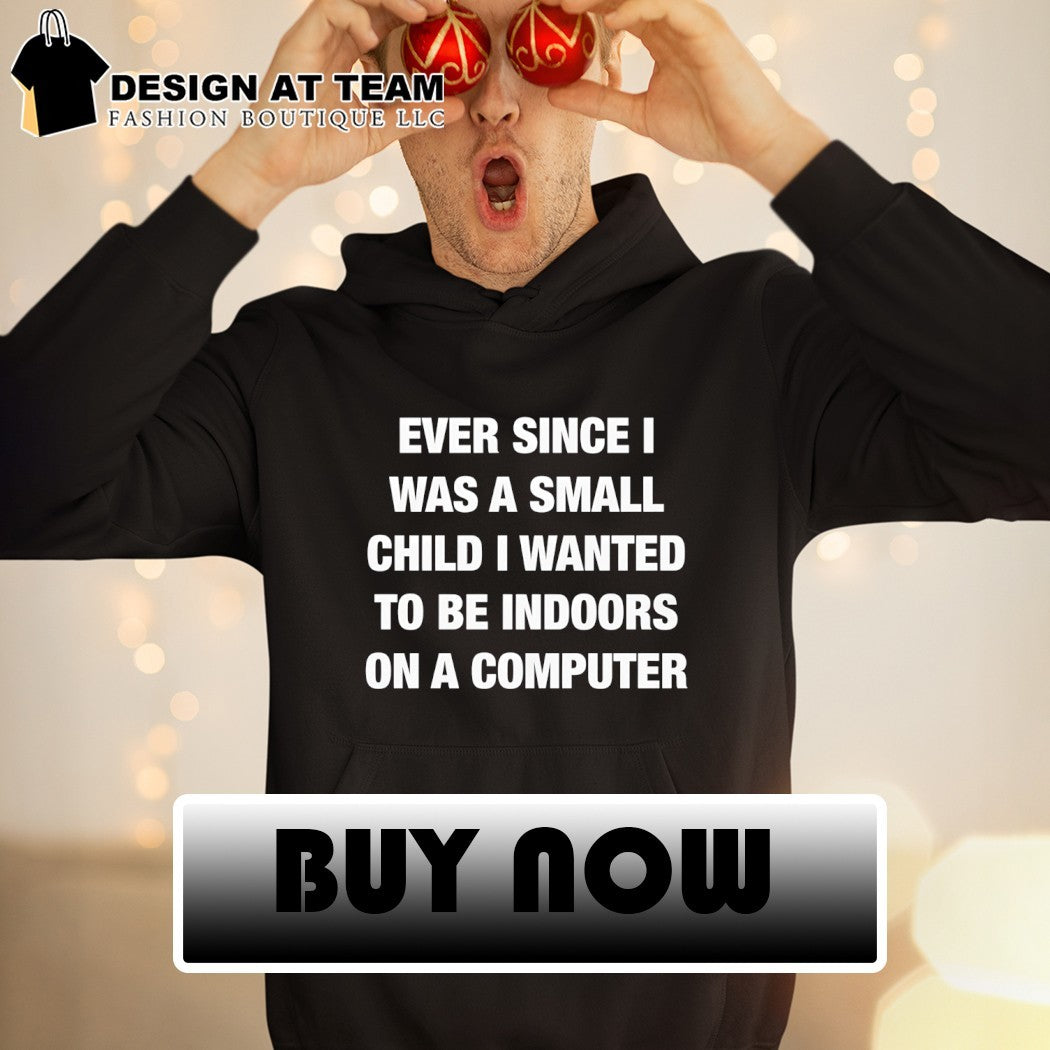 Ever since I was a small child I wanted to be indoors and on a computer shirt