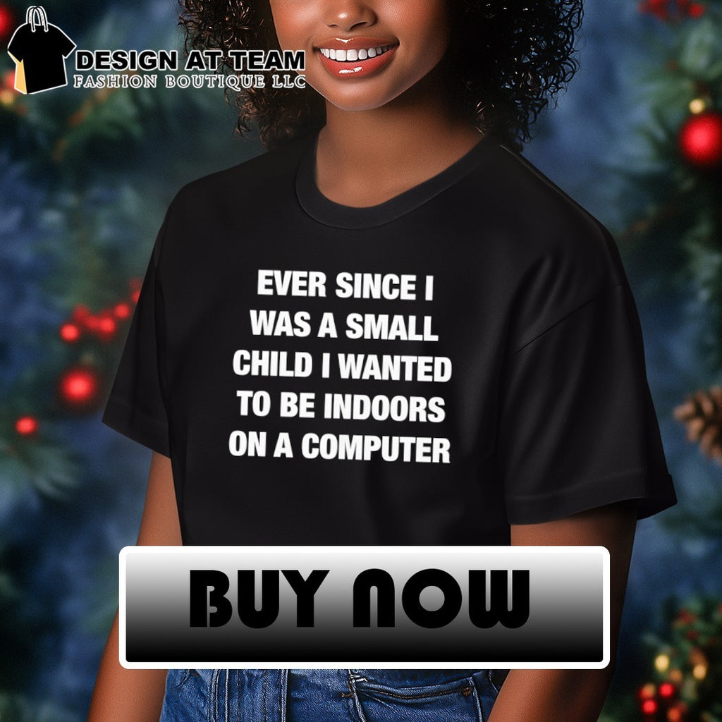 Ever since I was a small child I wanted to be indoors and on a computer shirt