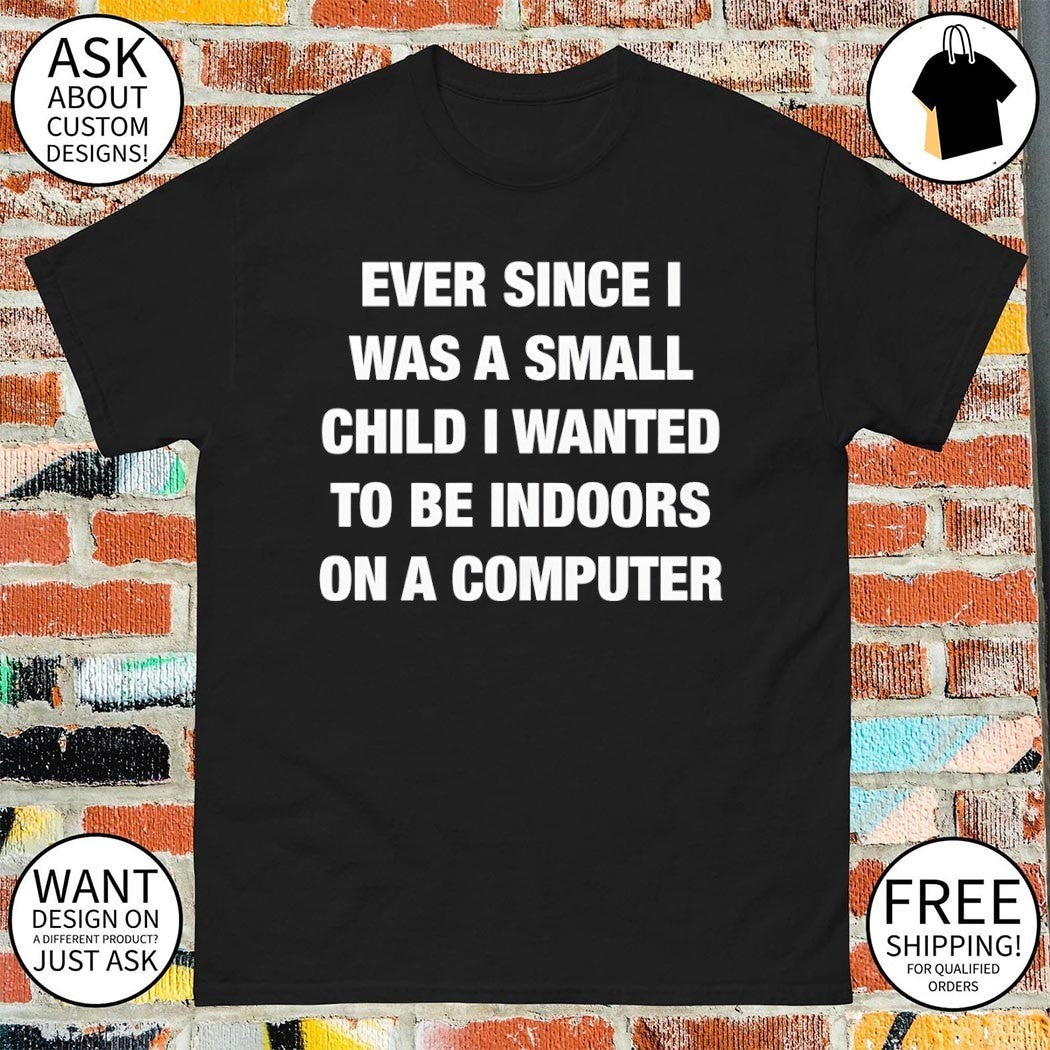 Ever since I was a small child I wanted to be indoors and on a computer shirt