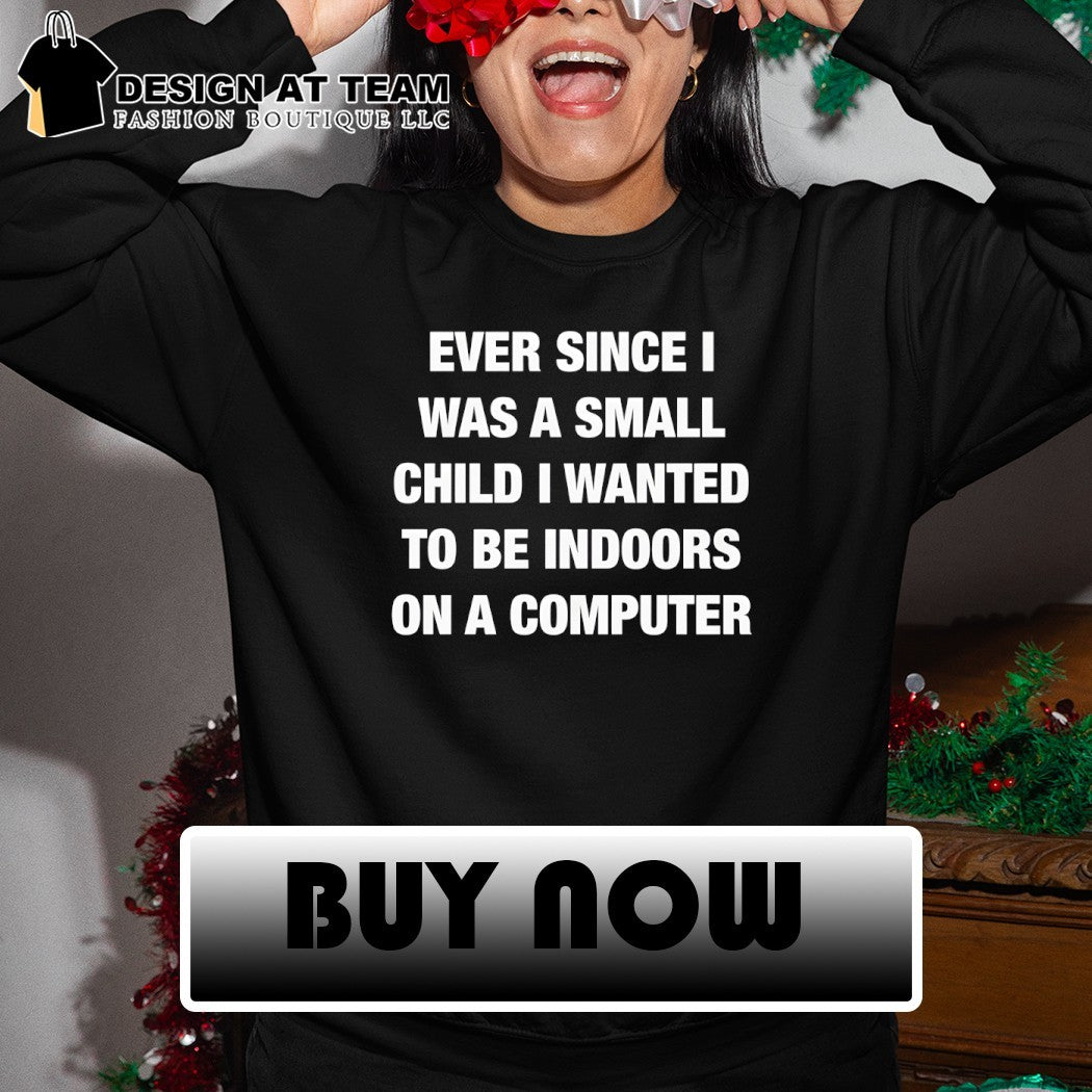 Ever since I was a small child I wanted to be indoors and on a computer shirt