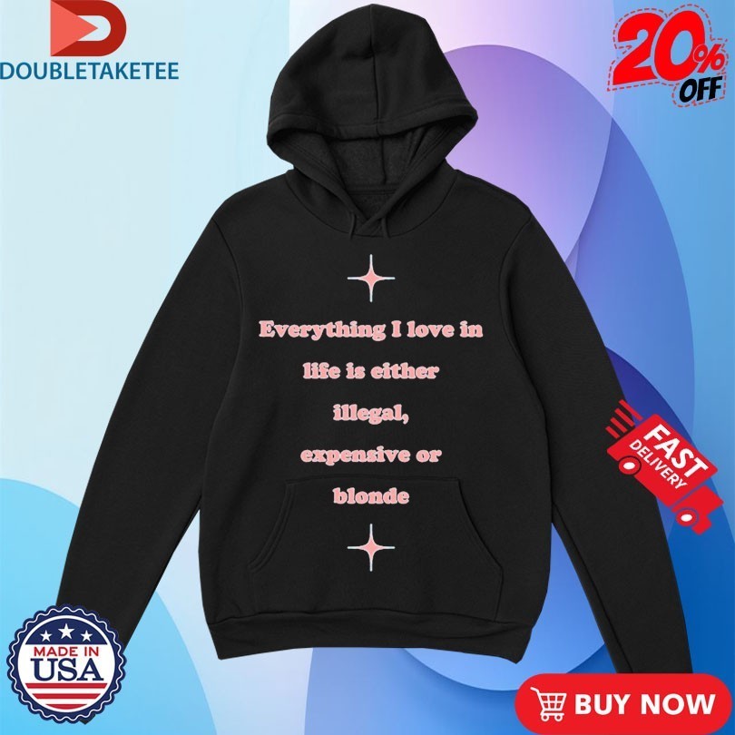 Everything I Love In Life Is Either Illegal, Expensive Or Blonde Shirts