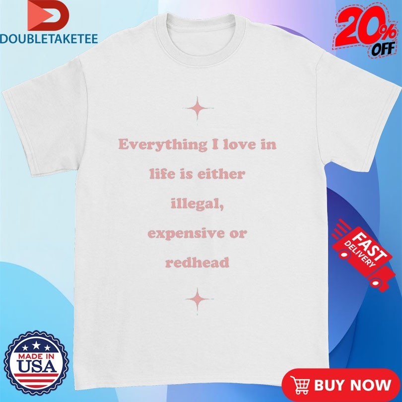 Everything I Love In Life Is Either Illegal, Expensive Or Redhead Shirts
