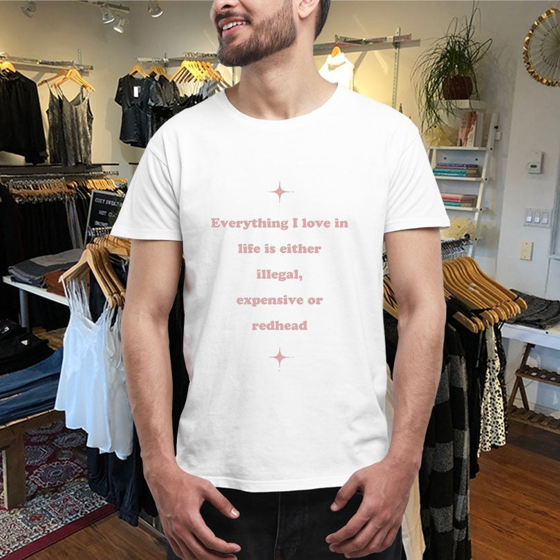 Everything I Love In Life Is Either Illegal, Expensive Or Redhead Shirts