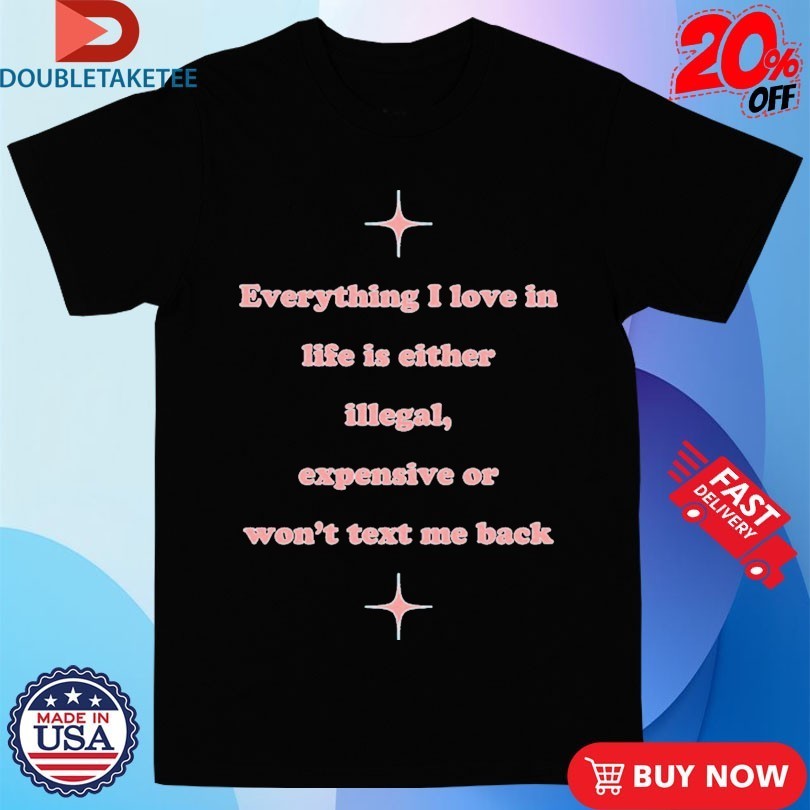 Everything I Love In Life Is Either Illegal, Expensive Or Won’t Text Me Back Shirts