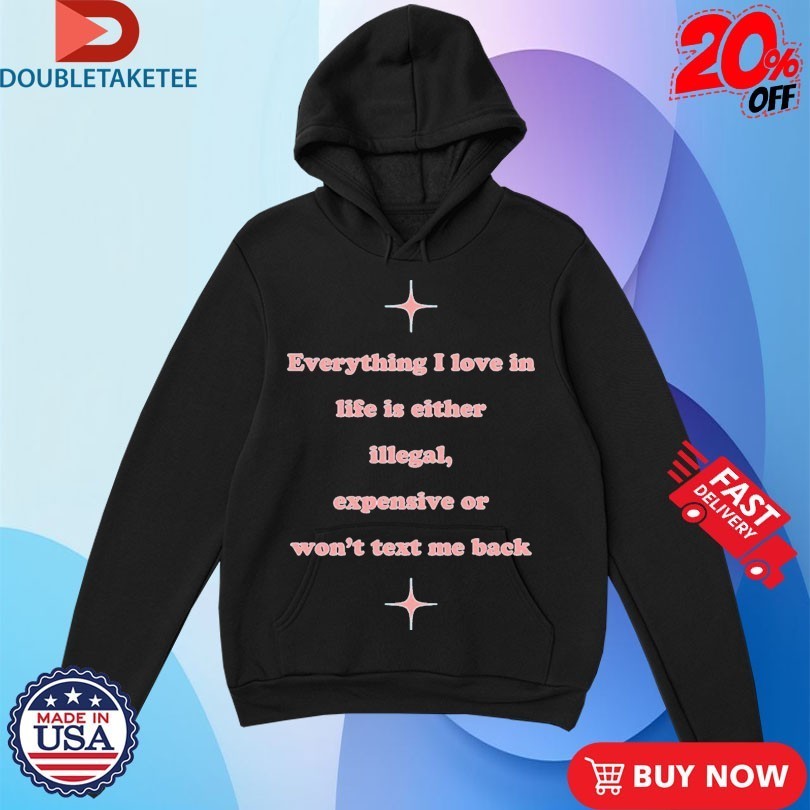 Everything I Love In Life Is Either Illegal, Expensive Or Won’t Text Me Back Shirts