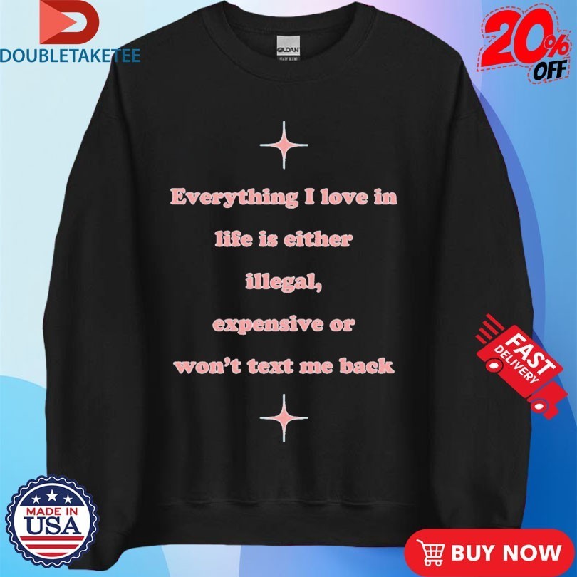 Everything I Love In Life Is Either Illegal, Expensive Or Won’t Text Me Back Shirts