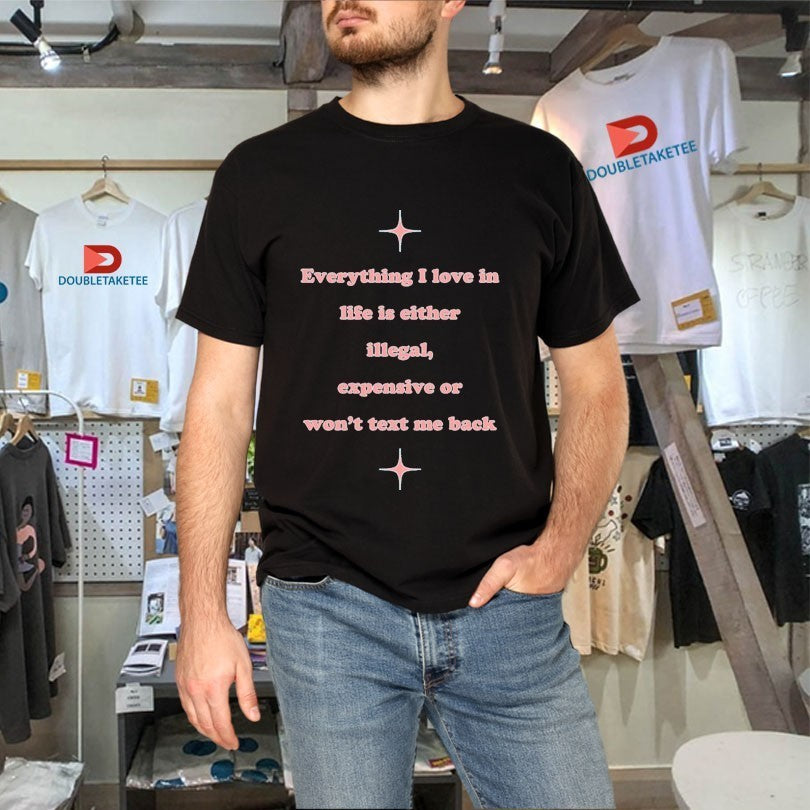 Everything I Love In Life Is Either Illegal, Expensive Or Won’t Text Me Back Shirts