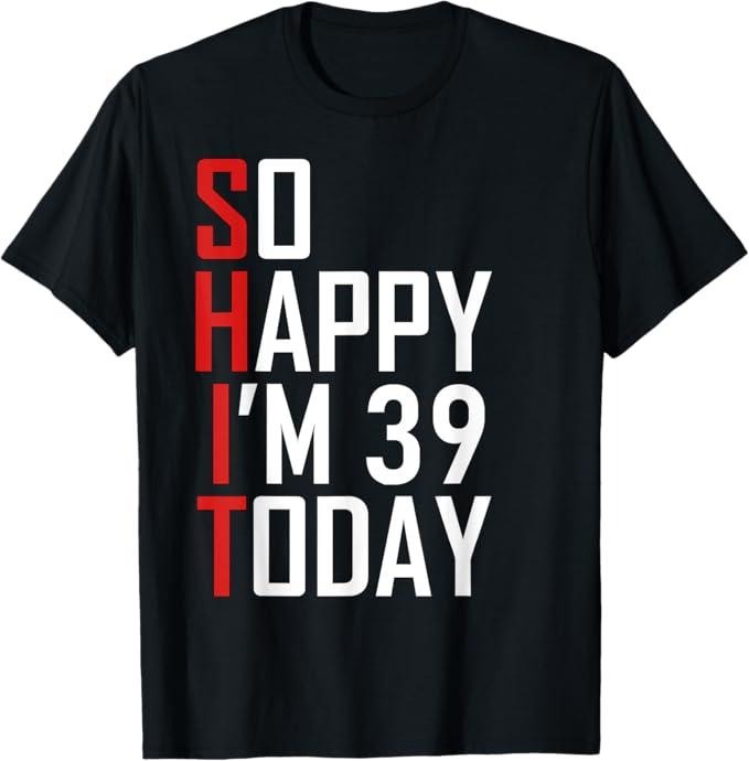 Funny Birthday Shirts, 39 Years Old So Happy I'm 39 T-Shirt - Menswear Top Hoodie, Sweatshirt | TeeBloomCo.com
