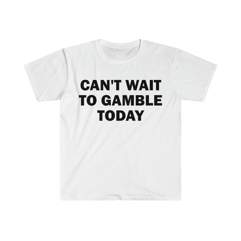 Funny Meme Shirt, Can't Wait To Gamble Today Tee, Gift Unisex T-Shirt Hoodie, Sweatshirt | TeeBloomCo.com