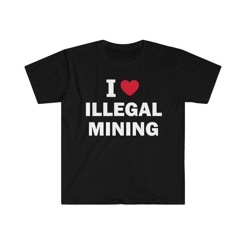 Funny Meme Shirt, I Love Illegal Mining Tee, Gift Unisex T-Shirt Hoodie, Sweatshirt | TeeBloomCo.com