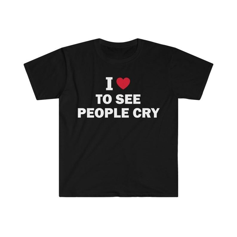Funny Meme Shirt, I Love To See People Cry Tee, Gift Unisex T-Shirt Hoodie, Sweatshirt | TeeBloomCo.com