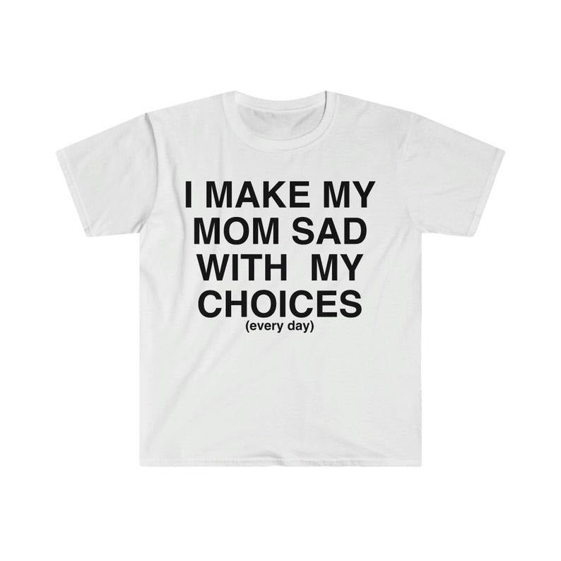 Funny Meme Shirt, I Make My Mom Sad With My Choices Ironic Tee, Gift Unisex T-Shirt Hoodie, Sweatshirt | TeeBloomCo.com