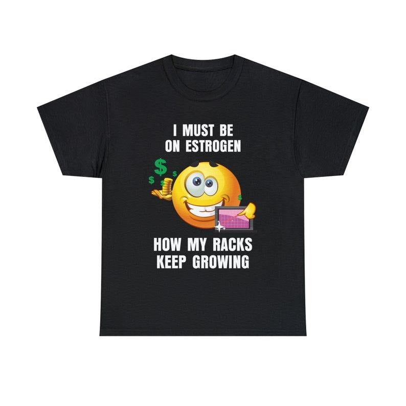 Funny Meme Shirt, I Must Be On Estrogen How My Racks Keep Growing Tee, Gift Unisex T-Shirt Hoodie, Sweatshirt