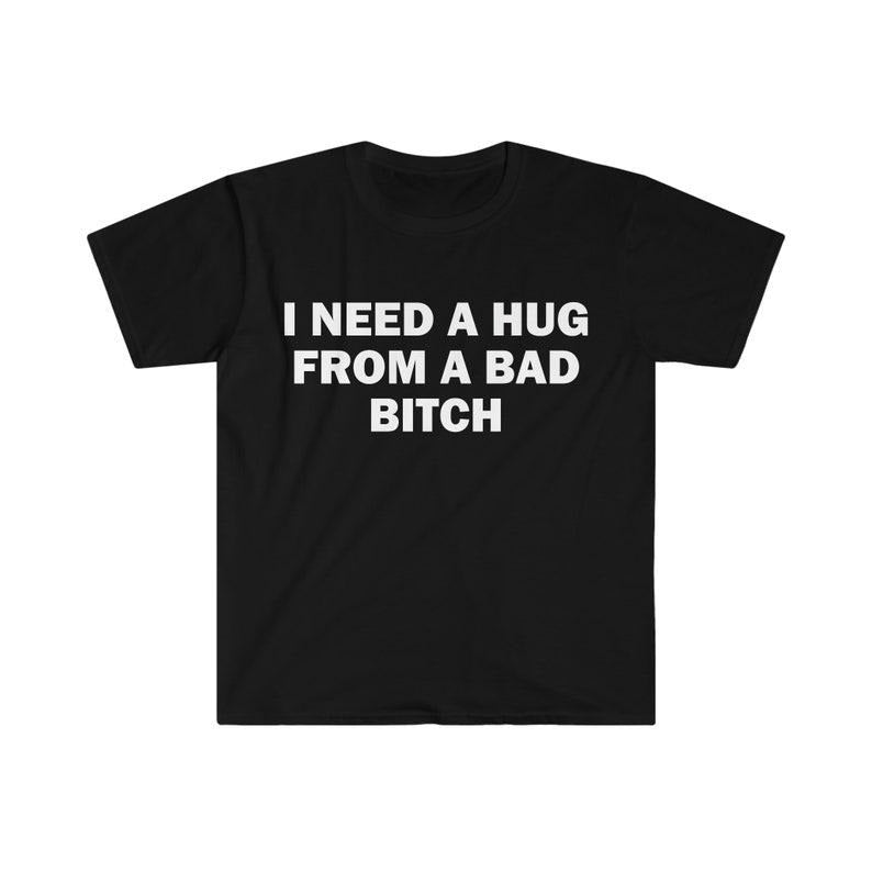 Funny Meme Shirt, I Need A Hug From A Bad B*tch Tee, Gift Unisex T-Shirt Hoodie, Sweatshirt | TeeBloomCo.com
