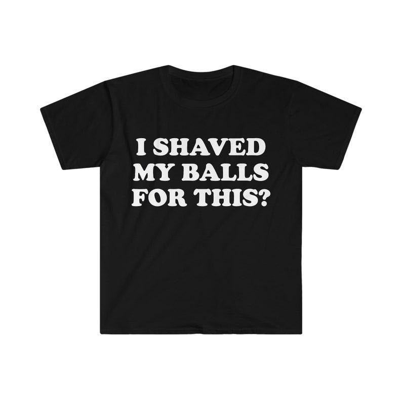 Funny Meme Shirt, I Shaved My Balls For This? Tee, Gift Unisex T-Shirt Hoodie, Sweatshirt | TeeBloomCo.com