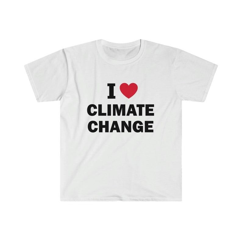 Funny Meme Shirt, I love climate change Tee, Gift Unisex T-Shirt Hoodie, Sweatshirt | TeeBloomCo.com