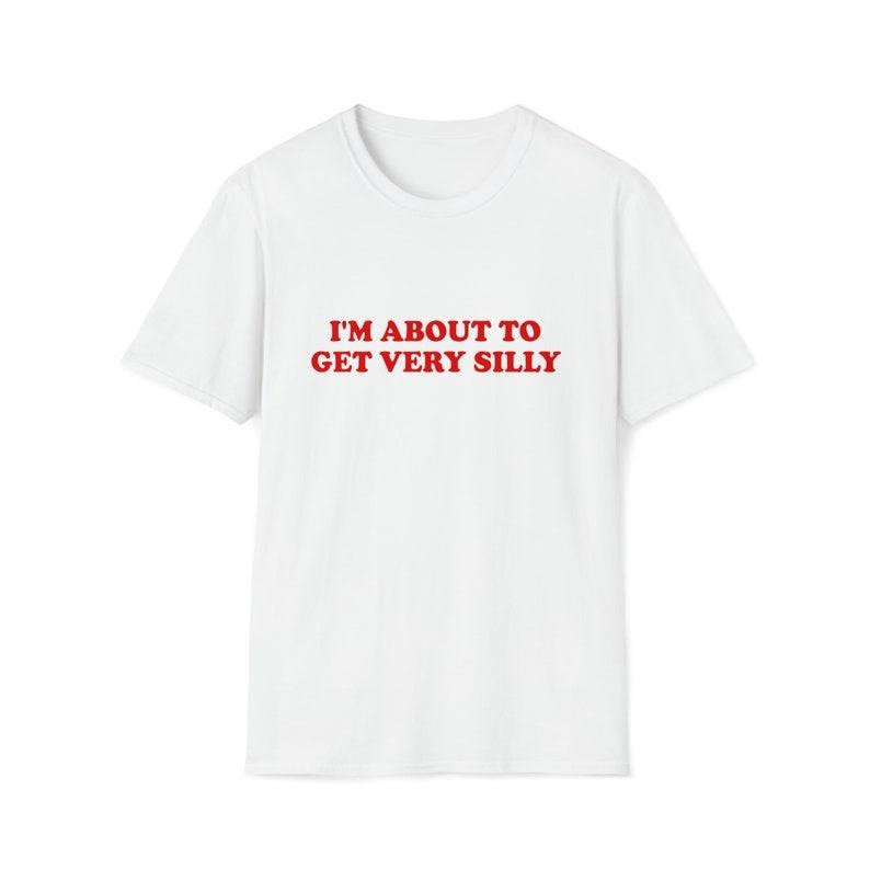 Funny Meme Shirt, I'm About to Get Very Silly Joke Tee, Gift Unisex T-Shirt Hoodie, Sweatshirt | TeeBloomCo.com