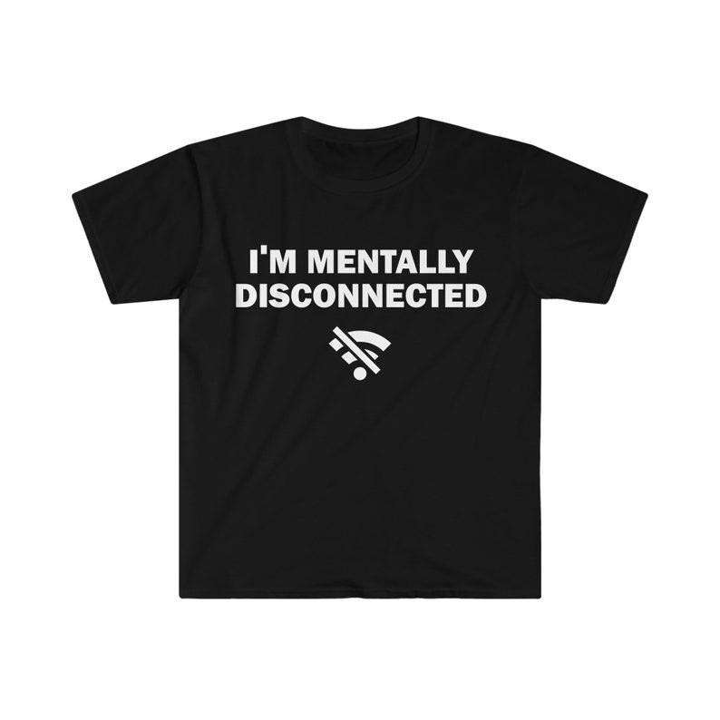 Funny Meme Shirt, I'm Mentally Disconnected Tee, Gift Unisex T-Shirt Hoodie, Sweatshirt | TeeBloomCo.com