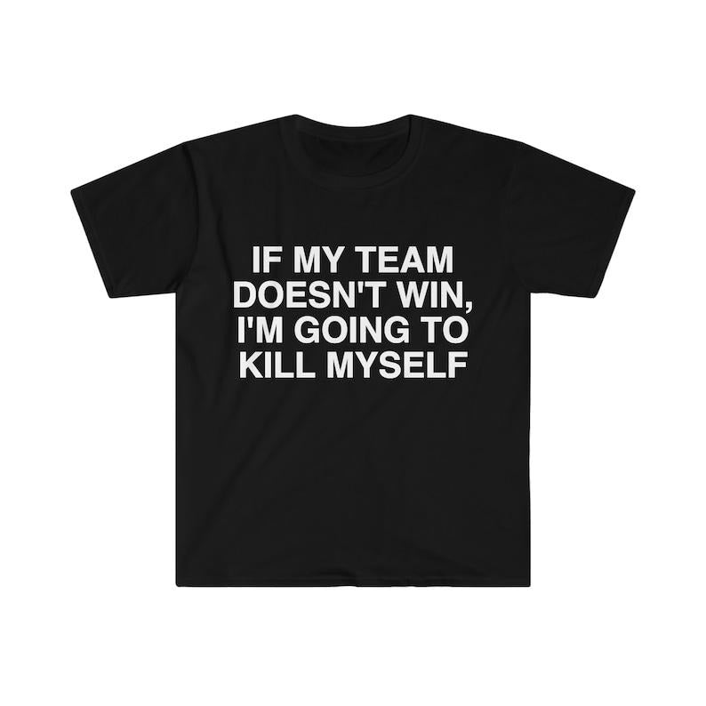Funny Meme Shirt, If My Team Doesn't Win I'm Going to Kill Myself Tee, Gift Unisex T-Shirt Hoodie, Sweatshirt