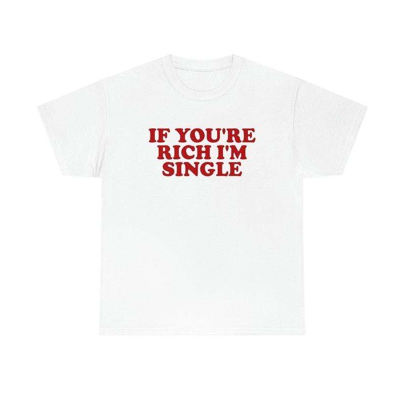 Funny Meme Shirt, If You're Rich I'm Single Funny Y2K 2000's Tee, Gift Unisex T-Shirt Hoodie, Sweatshirt | TeeBloomCo.com
