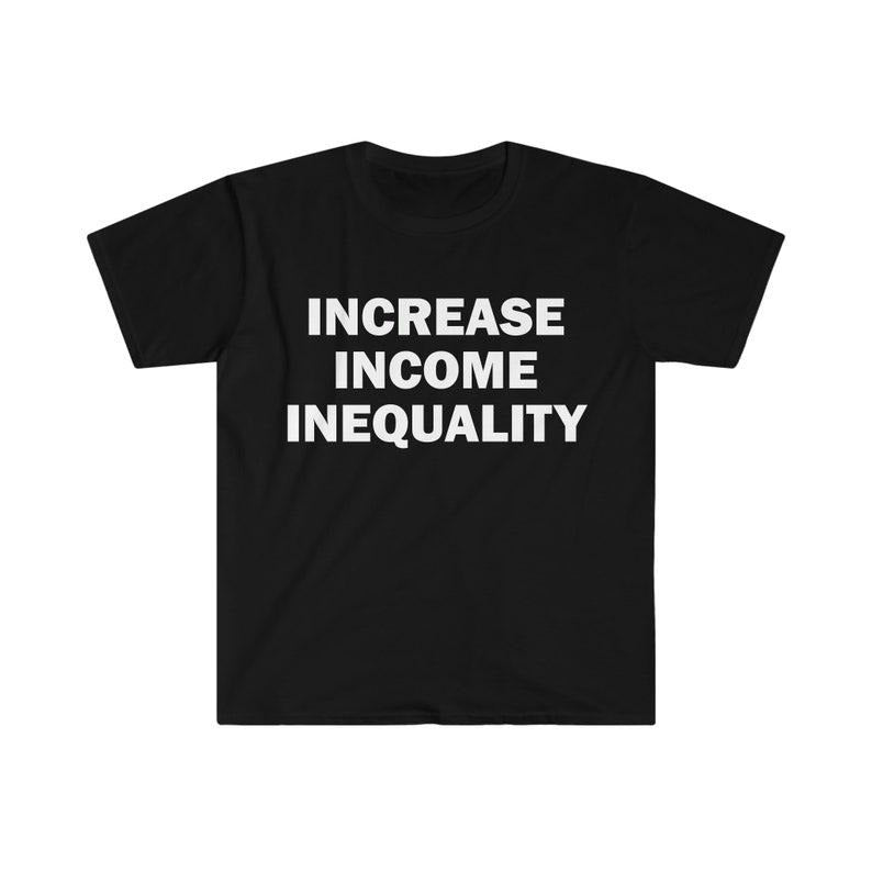 Funny Meme Shirt, Increase Income Inequality Tee, Gift Unisex T-Shirt Hoodie, Sweatshirt | TeeBloomCo.com