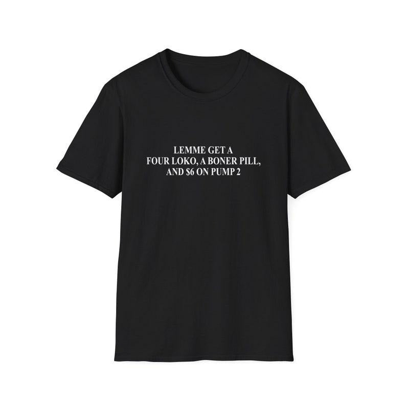 Funny Meme Shirt, Lemme Get a Four Loko a Bo*er Pill and 6 Dollars on Pump 2 Joke Tee, Gift Unisex T-Shirt Hoodie, Sweatshirt